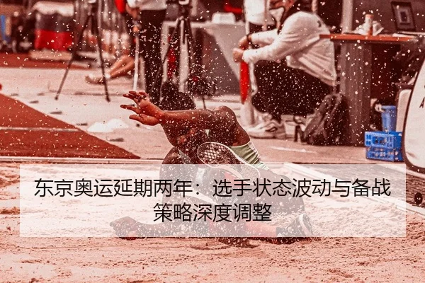 东京奥运延期两年：选手状态波动与备战策略深度调整
