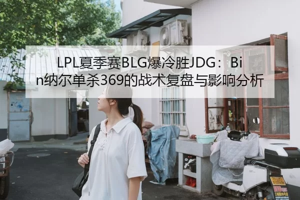 LPL夏季赛BLG爆冷胜JDG：Bin纳尔单杀369的战术复盘与影响分析