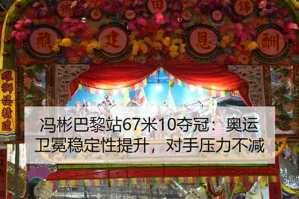 冯彬巴黎站67米10夺冠：奥运卫冕稳定性提升，对手压力不减