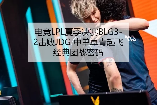 电竞LPL夏季决赛BLG3-2击败JDG 中单卓青起飞 经典团战密码